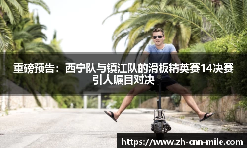 重磅预告:西宁队与镇江队的滑板精英赛14决赛引人瞩目对决