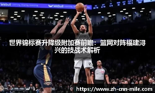 世界锦标赛升降级附加赛前瞻:篮网对阵福建浔兴的技战术解析